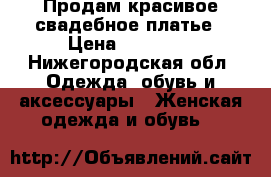 Продам красивое свадебное платье › Цена ­ 15 000 - Нижегородская обл. Одежда, обувь и аксессуары » Женская одежда и обувь   